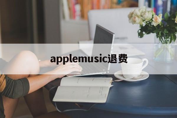 applemusic退费(退apple music)